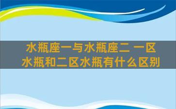 水瓶座一与水瓶座二 一区水瓶和二区水瓶有什么区别